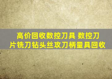 高价回收数控刀具 数控刀片铣刀钻头丝攻刀柄量具回收